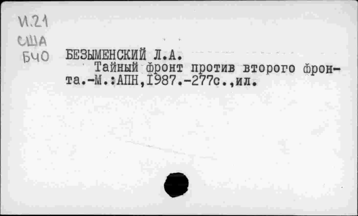 ﻿США	• •
БЧО БЕЗЫМЕНСКИЙ Л.А.
Тайный Фронт против второго Фронта.-М. :АПН,1987.-277с. ,ил.